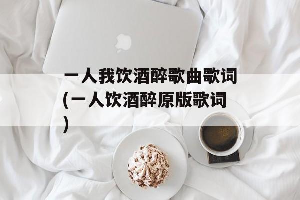一人我饮酒醉歌曲歌词(一人饮酒醉原版歌词)-第1张图片-