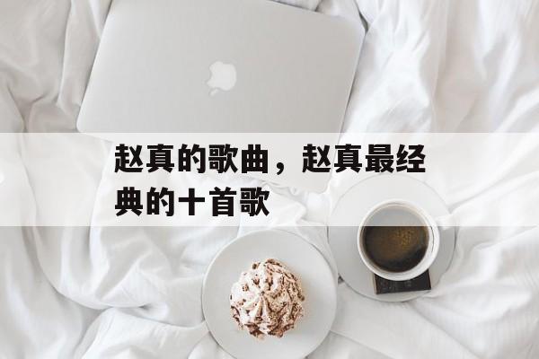 赵真的歌曲，赵真最经典的十首歌-第1张图片-