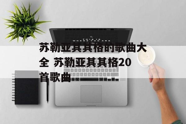苏勒亚其其格的歌曲大全 苏勒亚其其格20首歌曲-第1张图片-