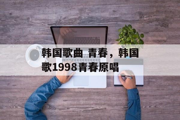 韩国歌曲 青春，韩国歌1998青春原唱-第1张图片-