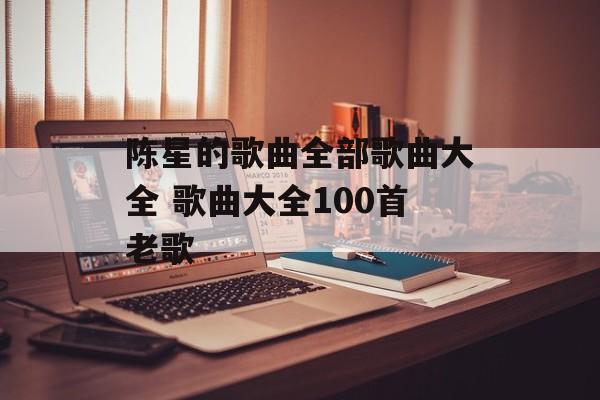 陈星的歌曲全部歌曲大全 歌曲大全100首老歌-第1张图片-