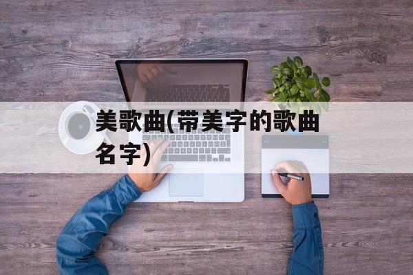 美歌曲(带美字的歌曲名字)-第1张图片-