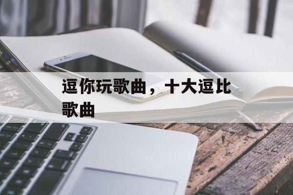 逗你玩歌曲，十大逗比歌曲-第1张图片-