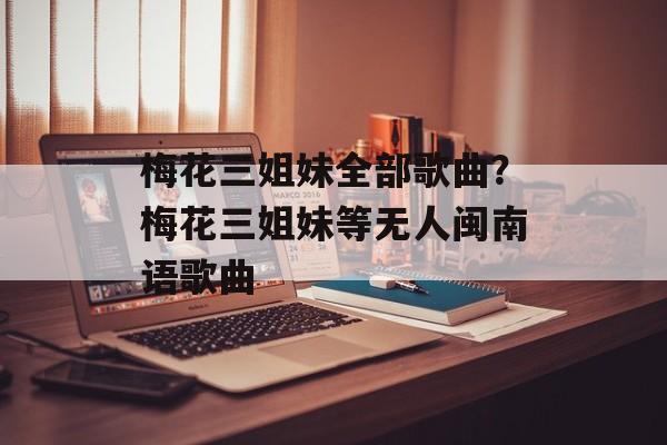梅花三姐妹全部歌曲？梅花三姐妹等无人闽南语歌曲-第1张图片-