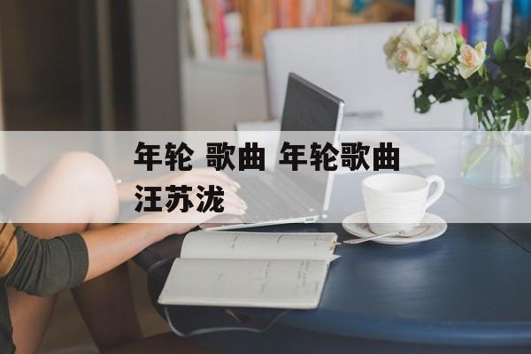 年轮 歌曲 年轮歌曲汪苏泷-第1张图片-