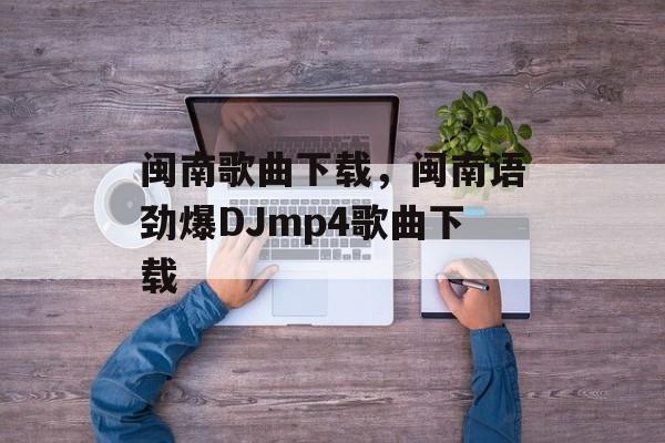 闽南歌曲下载，闽南语劲爆DJmp4歌曲下载-第1张图片-
