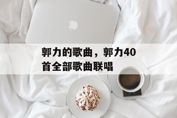 郭力的歌曲，郭力40首全部歌曲联唱-第1张图片-