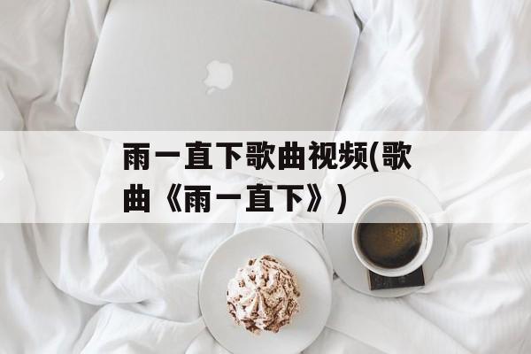 雨一直下歌曲视频(歌曲《雨一直下》)-第1张图片-