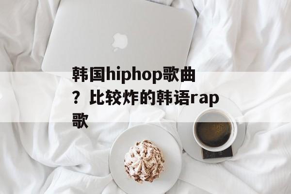 韩国hiphop歌曲？比较炸的韩语rap歌-第1张图片-