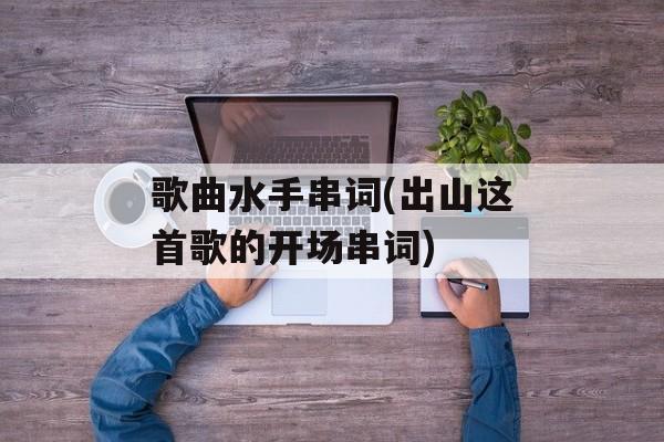 歌曲水手串词(出山这首歌的开场串词)-第1张图片-