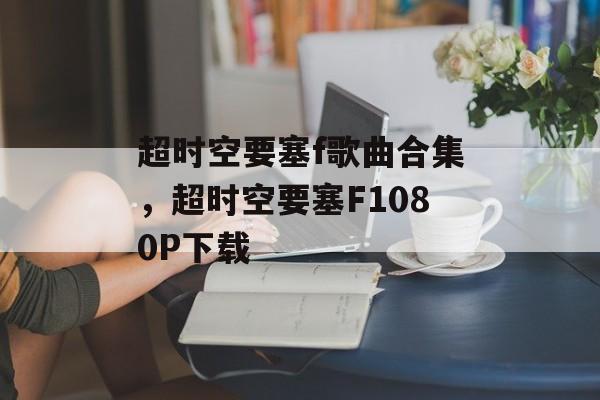 超时空要塞f歌曲合集，超时空要塞F1080P下载-第1张图片-