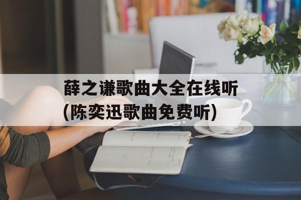 薛之谦歌曲大全在线听(陈奕迅歌曲免费听)-第1张图片-