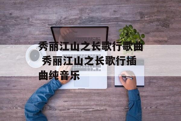 秀丽江山之长歌行歌曲 秀丽江山之长歌行插曲纯音乐-第1张图片-