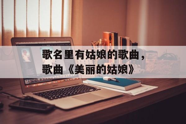 歌名里有姑娘的歌曲，歌曲《美丽的姑娘》-第1张图片-