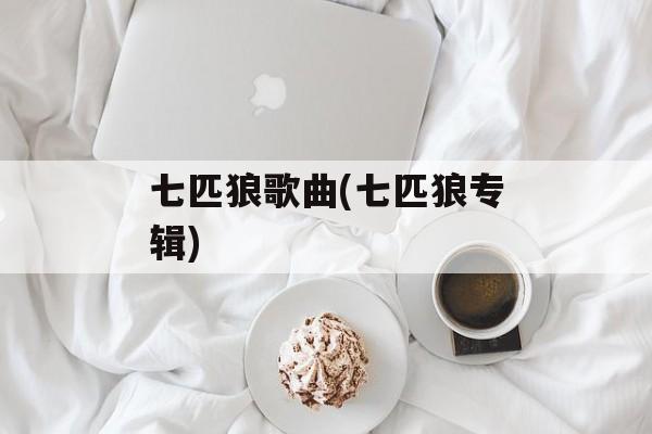 七匹狼歌曲(七匹狼专辑)-第1张图片-