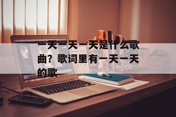 一天一天一天是什么歌曲？歌词里有一天一天的歌-第1张图片-