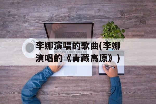 李娜演唱的歌曲(李娜演唱的《青藏高原》)-第1张图片-