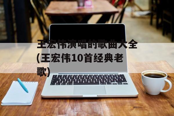 王宏伟演唱的歌曲大全(王宏伟10首经典老歌)-第1张图片-