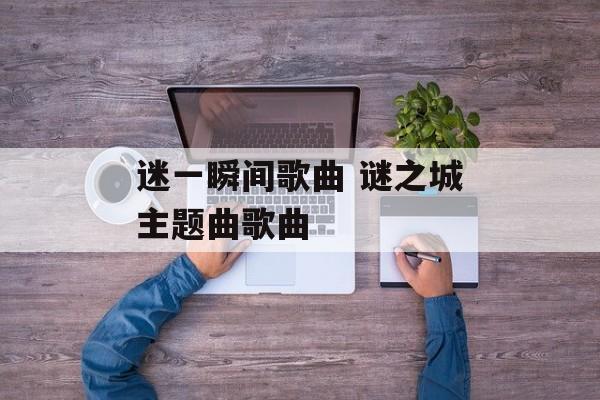 迷一瞬间歌曲 谜之城主题曲歌曲-第1张图片-