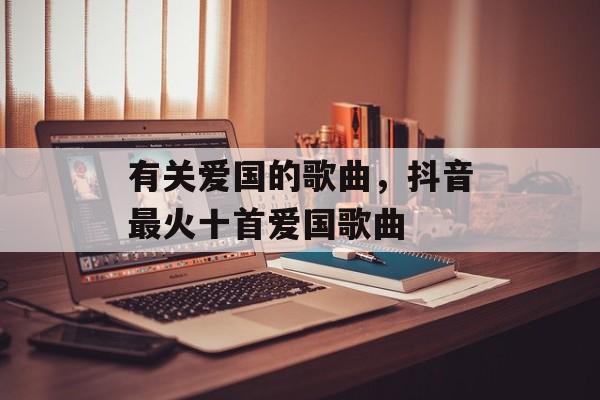 有关爱国的歌曲，抖音最火十首爱国歌曲-第1张图片-