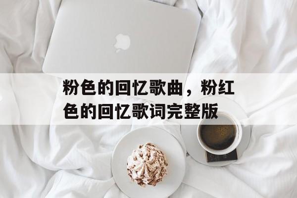 粉色的回忆歌曲，粉红色的回忆歌词完整版-第1张图片-