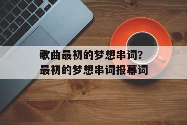 歌曲最初的梦想串词？最初的梦想串词报幕词-第1张图片-
