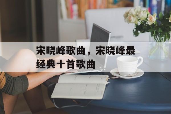 宋晓峰歌曲，宋晓峰最经典十首歌曲-第1张图片-