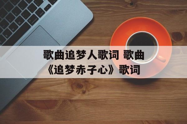 歌曲追梦人歌词 歌曲《追梦赤子心》歌词-第1张图片-