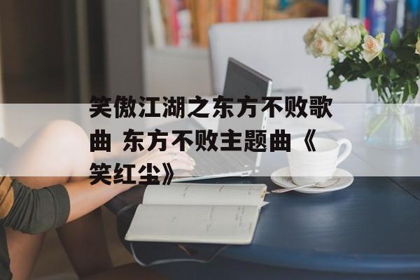 笑傲江湖之东方不败歌曲 东方不败主题曲《笑红尘》-第1张图片-