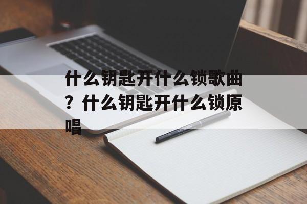 什么钥匙开什么锁歌曲？什么钥匙开什么锁原唱-第1张图片-