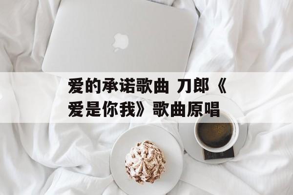 爱的承诺歌曲 刀郎《爱是你我》歌曲原唱-第1张图片-