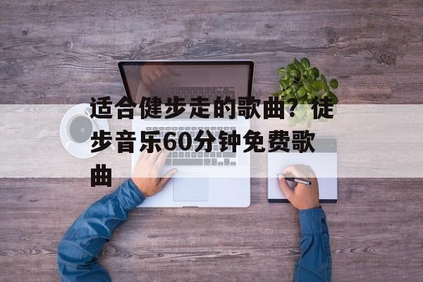 适合健步走的歌曲？徒步音乐60分钟免费歌曲-第1张图片-
