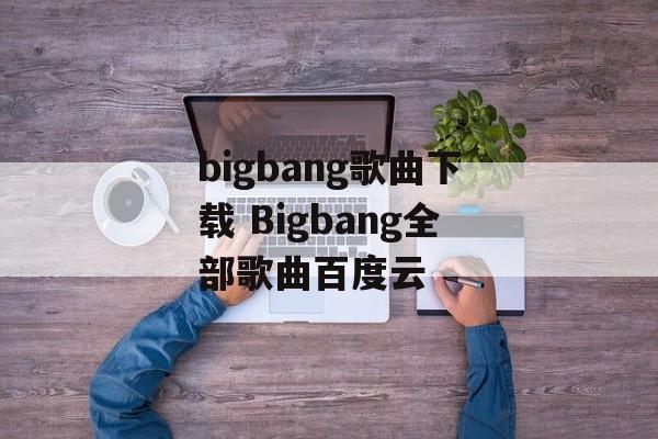 bigbang歌曲下载 Bigbang全部歌曲百度云-第1张图片-
