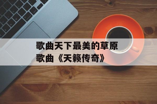 歌曲天下最美的草原 歌曲《天籁传奇》-第1张图片-