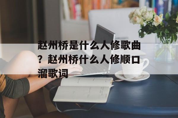 赵州桥是什么人修歌曲？赵州桥什么人修顺口溜歌词-第1张图片-