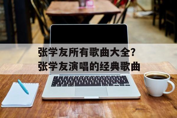 张学友所有歌曲大全？张学友演唱的经典歌曲-第1张图片-