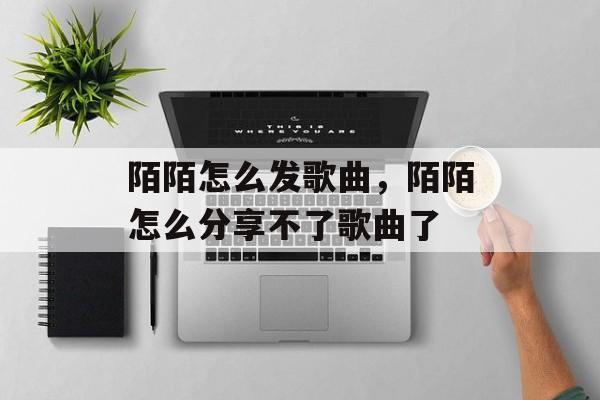 陌陌怎么发歌曲，陌陌怎么分享不了歌曲了-第1张图片-