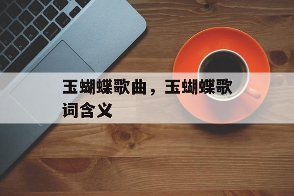 玉蝴蝶歌曲，玉蝴蝶歌词含义-第1张图片-