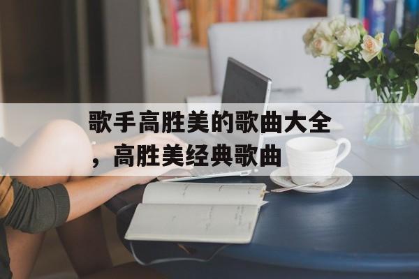 歌手高胜美的歌曲大全，高胜美经典歌曲-第1张图片-