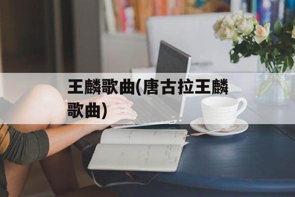 王麟歌曲(唐古拉王麟歌曲)-第1张图片-