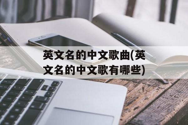 英文名的中文歌曲(英文名的中文歌有哪些)-第1张图片-