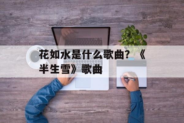 花如水是什么歌曲？《半生雪》歌曲-第1张图片-
