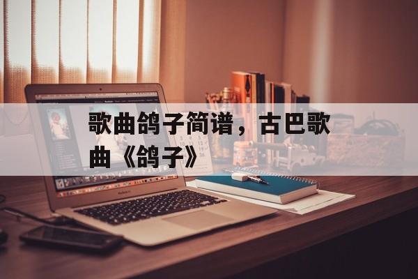 歌曲鸽子简谱，古巴歌曲《鸽子》-第1张图片-