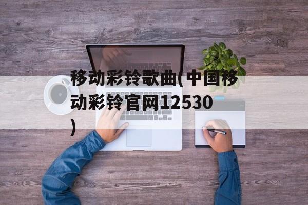 移动彩铃歌曲(中国移动彩铃官网12530)-第1张图片-