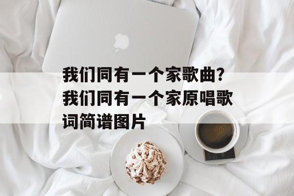 我们同有一个家歌曲？我们同有一个家原唱歌词简谱图片-第1张图片-