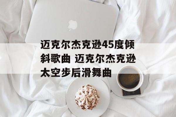 迈克尔杰克逊45度倾斜歌曲 迈克尔杰克逊太空步后滑舞曲-第1张图片-