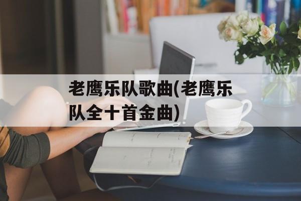 老鹰乐队歌曲(老鹰乐队全十首金曲)-第1张图片-