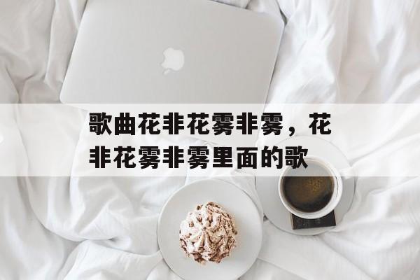 歌曲花非花雾非雾，花非花雾非雾里面的歌-第1张图片-