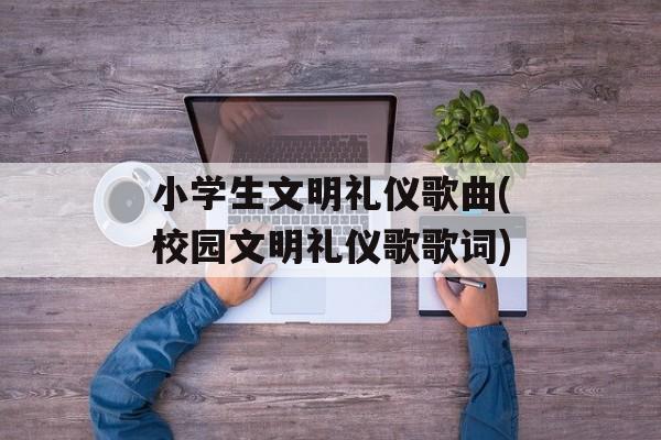 小学生文明礼仪歌曲(校园文明礼仪歌歌词)-第1张图片-