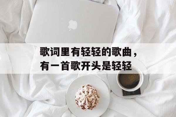 歌词里有轻轻的歌曲，有一首歌开头是轻轻-第1张图片-